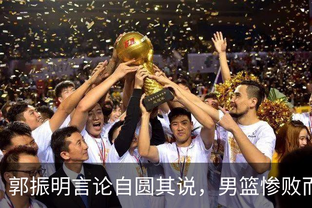 郭振明言论自圆其说，男篮惨败而郭士强依旧稳坐教练席